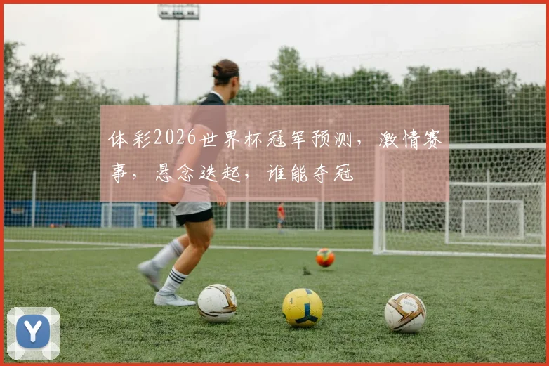 体彩2026世界杯冠军预测，激情赛事，悬念迭起，谁能夺冠