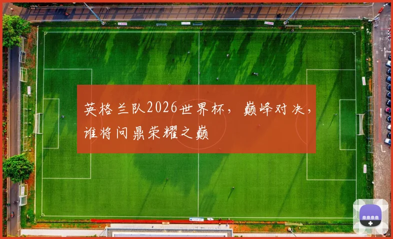 英格兰队2026世界杯，巅峰对决，谁将问鼎荣耀之巅