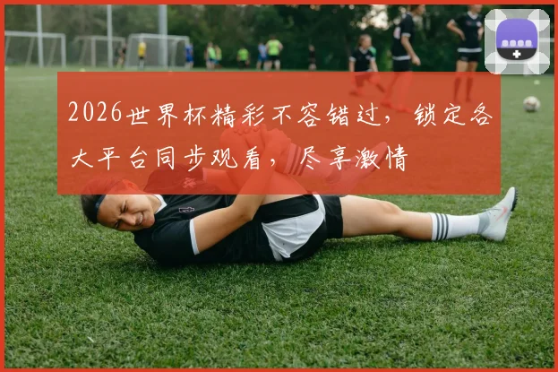 2026世界杯精彩不容错过，锁定各大平台同步观看，尽享激情